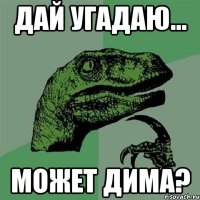 дай угадаю... может дима?