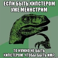 если быть хипстером уже мейнстрим то нужно не быть хипстером, чтобы быть им?