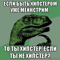 если быть хипстером уже мейнстрим, то ты хипстер, если ты не хипстер?