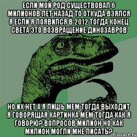 если мой род существовал 6 милионов лет назад то откуда взялся я если я появился в 2012 тогда конец света это возвращение динозавров но их нет а я лишь мем тогда выходит я говорящая картинка мем тогда как я говорю? вопросов милион но как милион могли мне писать?