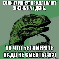 если 17 минут продлевают жизнь на 1 день, то что бы умереть надо не смеяться?!