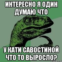 интересно я один думаю что у кати савостиной что то выросло?