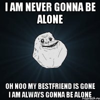 i am never gonna be alone oh noo my bestfriend is gone i am always gonna be alone