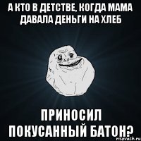 а кто в детстве, когда мама давала деньги на хлеб приносил покусанный батон?