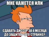 мне кажется или сдавать диссер за 4 месяца до защиты - это странно?