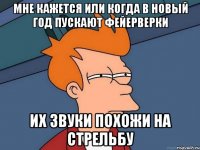 мне кажется или когда в новый год пускают фейерверки их звуки похожи на стрельбу