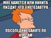 мне кажется или никита пиздит что у негозавтра посоледние заняте по курсам