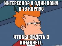 интересно? я один хожу в 16 корпус чтобы сидеть в интернете.