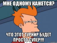 мне одному кажется? что этот турнир будет просто супер!!!