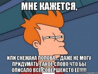 мне кажется, или снежана попова.... даже не могу придумать такое слово что бы описало всё совершенсто её!!!