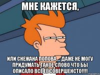 мне кажется, или снежана попова.... даже не могу придумать такое слово что бы описало всё её совершенсто!!!