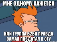 мне одному кажется или группа б2би правда самая пиздатая в огу