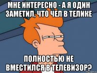 мне интересно - а я один заметил, что чел в телике полностью не вместился в телевизор?