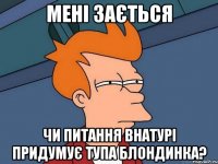 мені зається чи питання внатурі придумує тупа блондинка?