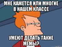 мне кажется или многие в нашем классе умеют делать такие мемы?