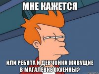 мне кажется или ребята и девчонки живущие в магалёвке охуенны?