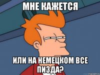 мне кажется или на немецком все пизда?