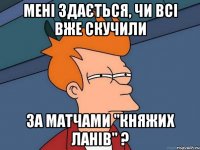 мені здається, чи всі вже скучили за матчами "княжих ланів" ?