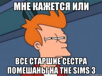 мне кажется или все старшие сестра помешаны на the sims 3