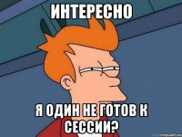 интересно я один не готов к сессии?