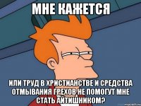 мне кажется или труд в христианстве и средства отмывания грехов не помогут мне стать айтишником?