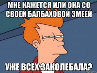 мне кажется или она со своей балбаховой змеей уже всех заколебала?