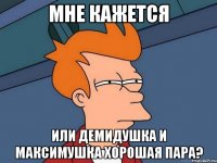 мне кажется или демидушка и максимушка хорошая пара?