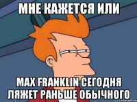 мне кажется или max franklin сегодня ляжет раньше обычного