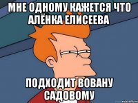 мне одному кажется что алёнка елисеева подходит вовану садовому