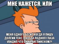 мне кажется, или меня одного бесит когда я пишу долгий текс, а когда поднял глаза увидил что он на английском?!