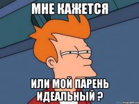 мне кажется или мой парень идеальный ?