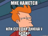 мне кажется или сегодня днюха у боди?