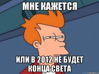 мне кажется или в 2012 не будет конца света