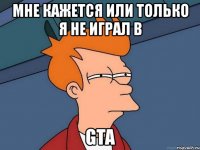 мне кажется или только я не играл в gta