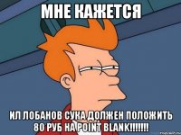 мне кажется ил лобанов сука должен положить 80 руб на point blank!!!