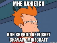 мне кажется или кирилл не может скачать minecraft