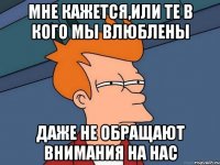 мне кажется,или те в кого мы влюблены даже не обращают внимания на нас