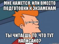 мне кажется, или вместо подготовки к экзаменам ты читаешь то, что тут написано?