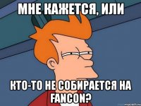 мне кажется, или кто-то не собирается на fancon?