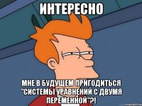 интересно мне в будущем пригодиться "системы уравнений с двумя переменной"?!