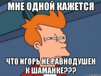 мне одной кажется что игорь не равнодушен к шаманке???