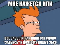 мне кажется или все забыли как пишется слово "заебись" и поэтому пишут збс?