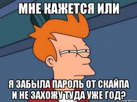 мне кажется или я забыла пароль от скайпа и не захожу туда уже год?