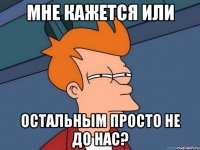 мне кажется или остальным просто не до нас?