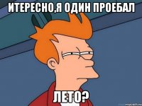 итересно,я один проебал лето?