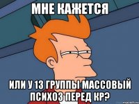 мне кажется или у 13 группы массовый психоз перед кр?