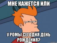 мне кажется или у ромы сегодня день рождения?