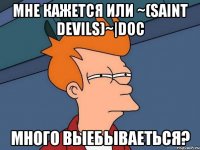 мне кажется или ~(saint devils)~|doc много выебываеться?