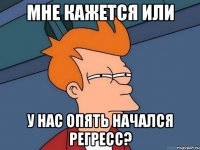 мне кажется или у нас опять начался регресс?