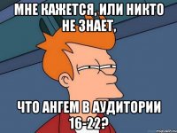 мне кажется, или никто не знает, что ангем в аудитории 16-22?